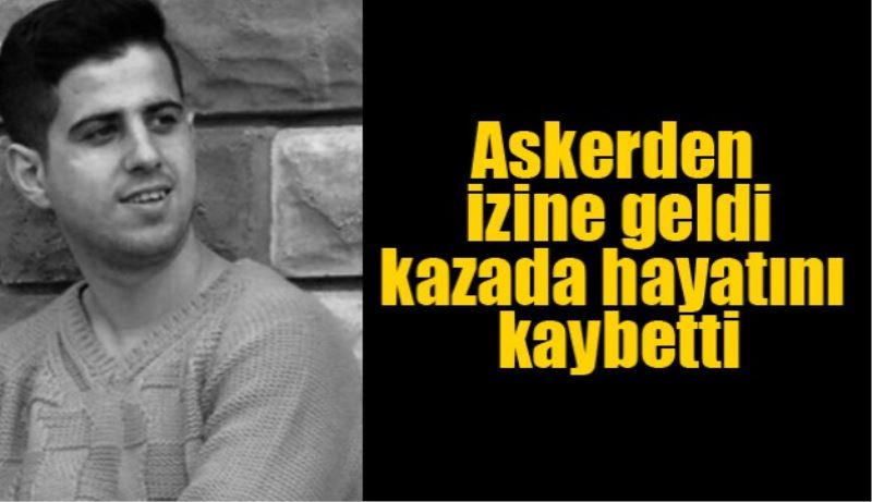 Askerden izine geldi kazada hayatını kaybetti 