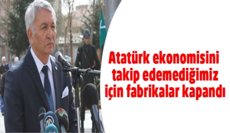 Atatürk ekonomisini takip edemediğimiz için fabrikalar kapandı