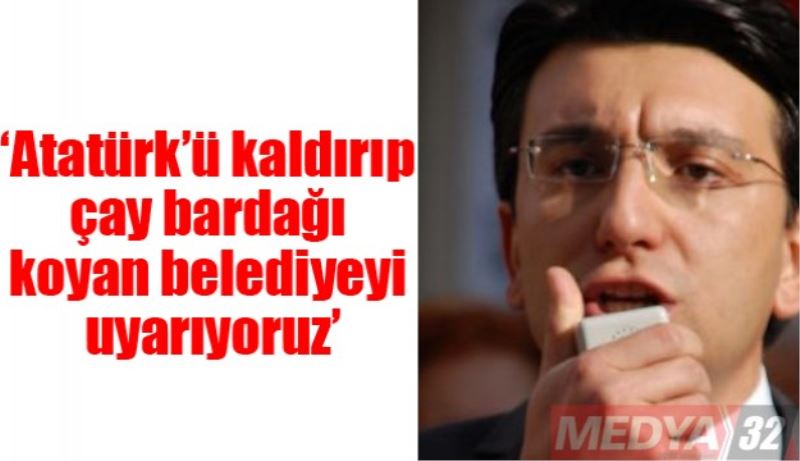 ‘Atatürk’ü kaldırıp çay bardağı koyan belediyeyi uyarıyoruz’