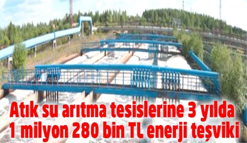 Atık su arıtma tesislerine 3 yılda 1 milyon 280 bin TL enerji teşviki