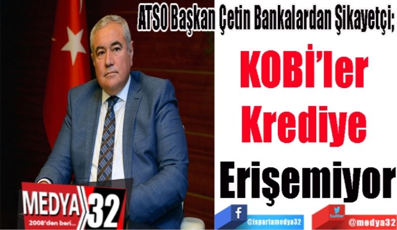 ATSO Başkan Çetin Bankalardan Şikayetçi; 
KOBİ’ler 
Krediye 
Erişemiyor 
