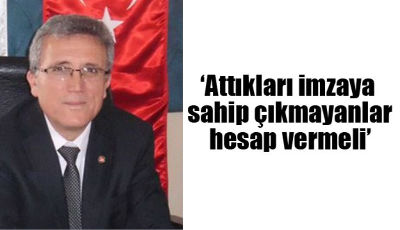 ‘Attıkları imzaya sahip çıkmayanlar hesap vermeli’