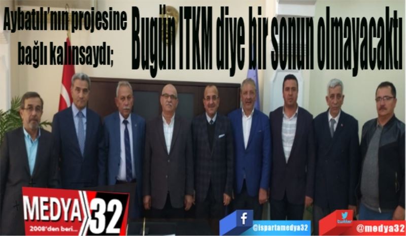  Aybatılı’nın projesine bağlı kalınsaydı; 
Bugün ITKM diye bir sonun olmayacaktı
