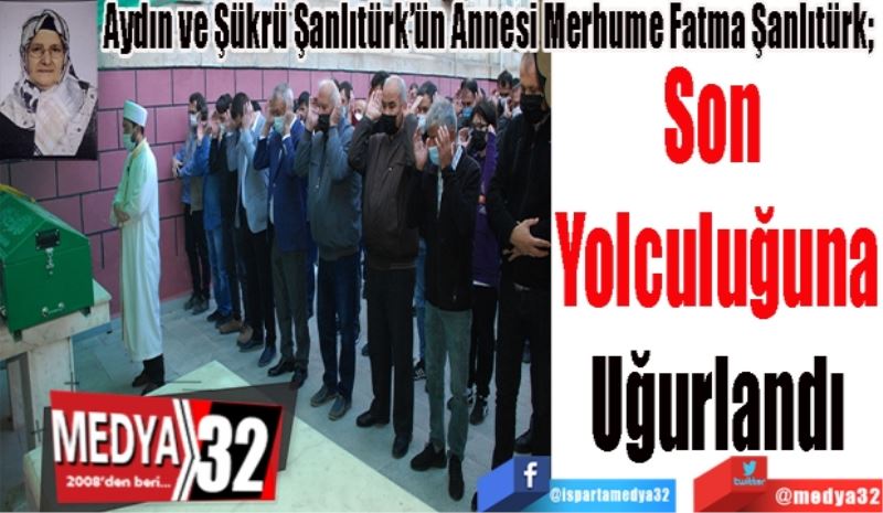 Aydın ve Şükrü Şanlıtürk’ün Annesi Merhume Fatma Şanlıtürk; 
Son 
Yolculuğuna
Uğurlandı
