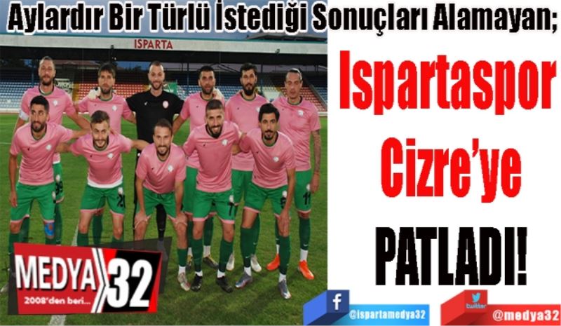 Aylardır Bir Türlü İstediği Sonuçları Alamayan; 
Ispartaspor 
Cizre’ye
PATLADI!
