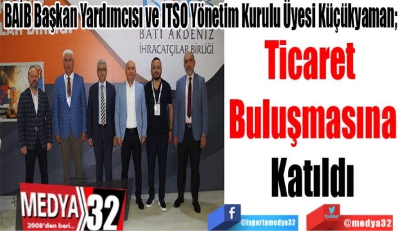 BAİB Başkan Yardımcısı ve ITSO Yönetim Kurulu Üyesi Küçükyaman; 
Ticaret 
Buluşmasına
Katıldı 
