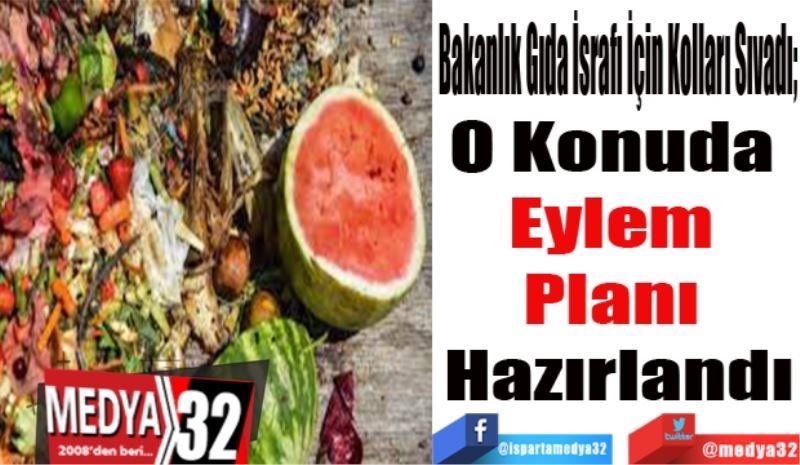 Bakanlık Gıda İsrafı İçin Kolları Sıvadı; 
O Konuda 
Eylem 
Planı 
Hazırlandı
