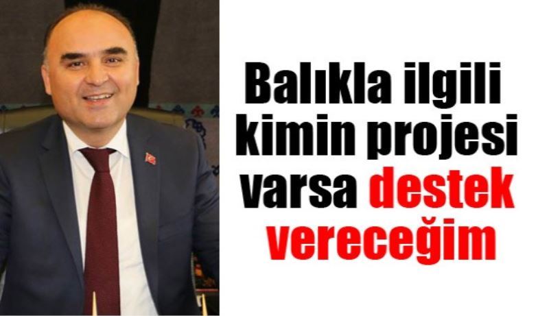 Balıkla ilgili kimin projesi varsa destek vereceğim