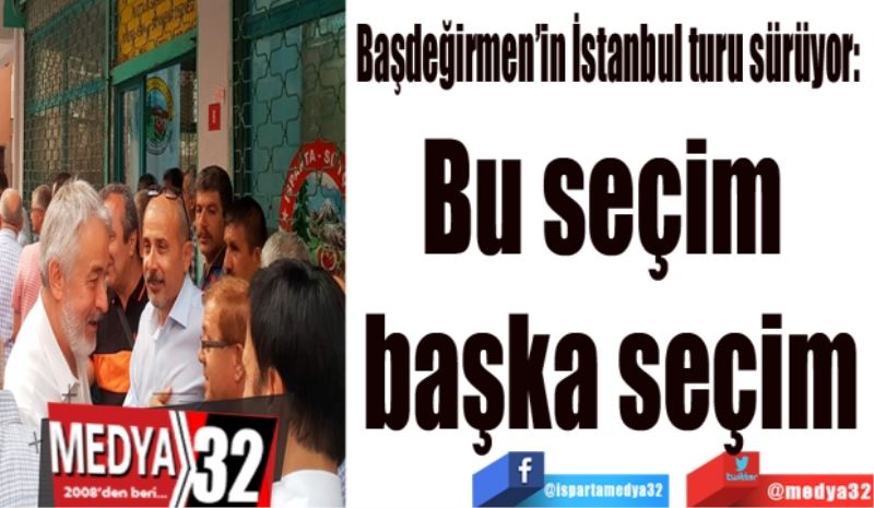 Başdeğirmen’in İstanbul turu sürüyor: 
Bu seçim 
başka seçim
