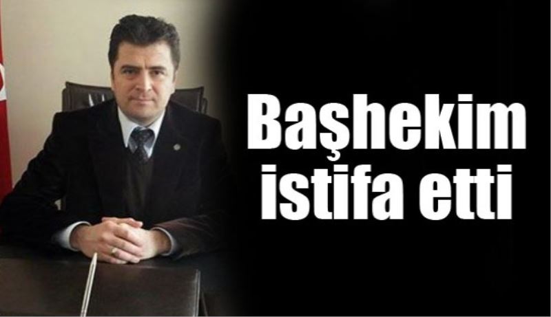Başhekim istifa etti 