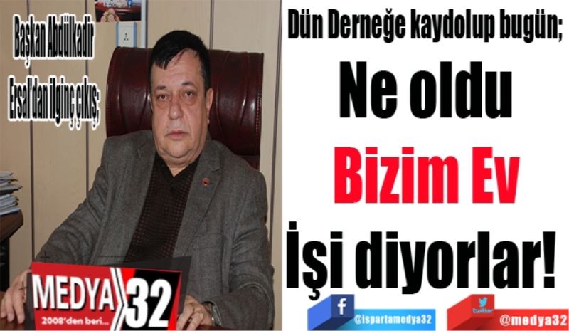 Başkan Abdülkadir Ersal’dan ilginç çıkış; 
Dün Derneğe kaydolup bugün; 
Ne oldu
Bizim Ev
İşi diyorlar! 
