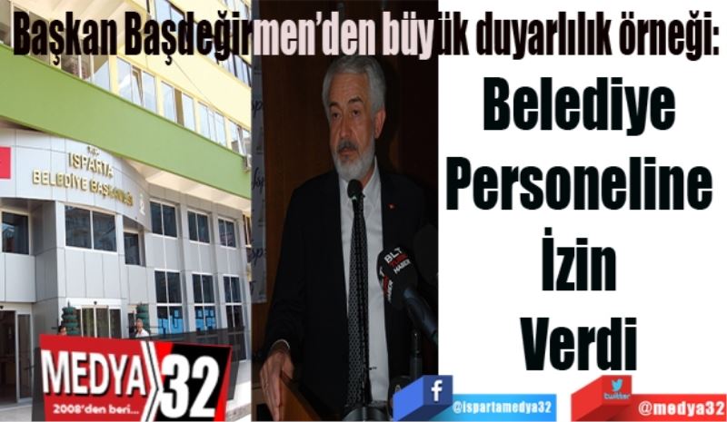 Başkan Başdeğirmen’den büyük duyarlılık örneği: 
Belediye 
Personeline 
İzin 
Verdi 
