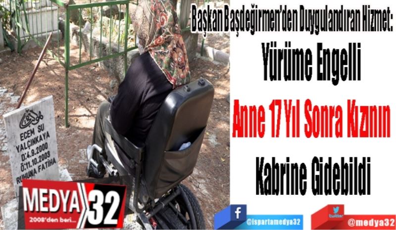 Başkan Başdeğirmen’den Duygulandıran Hizmet: 
Yürüme Engelli 
Anne 17 Yıl Sonra 
Kızının Kabrine Gidebildi
