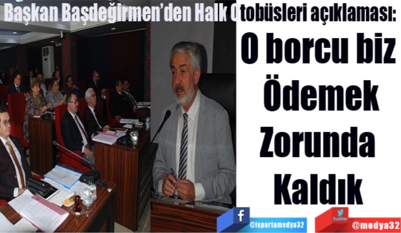 Başkan Başdeğirmen’den Halk Otobüsleri açıklaması: 
O borcu biz 
Ödemek
Zorunda 
Kaldık 
