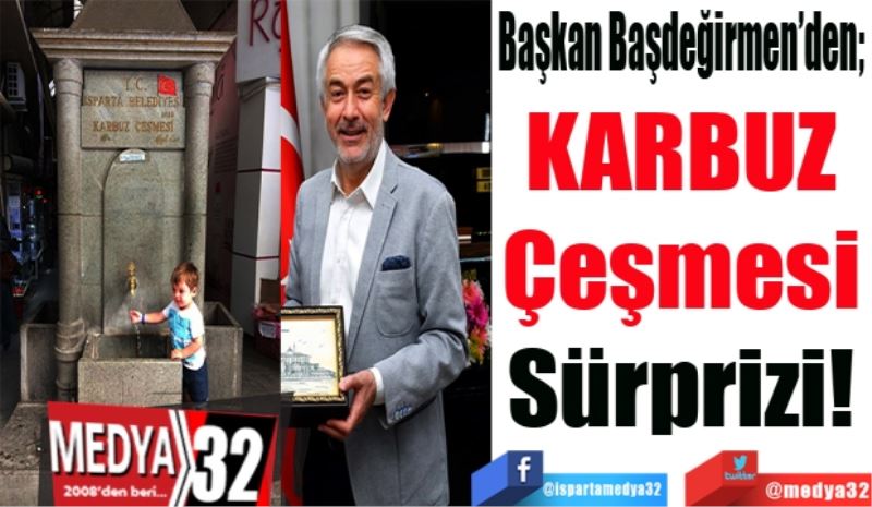 Başkan Başdeğirmen’den; 
KARBUZ 
Çeşmesi 
Sürprizi! 
