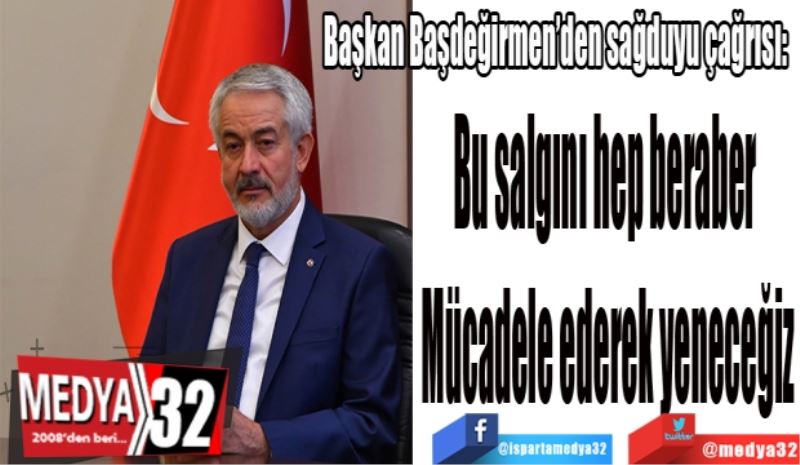 Başkan Başdeğirmen’den sağduyu çağrısı: 
Bu salgını hep beraber 
Mücadele ederek yeneceğiz
