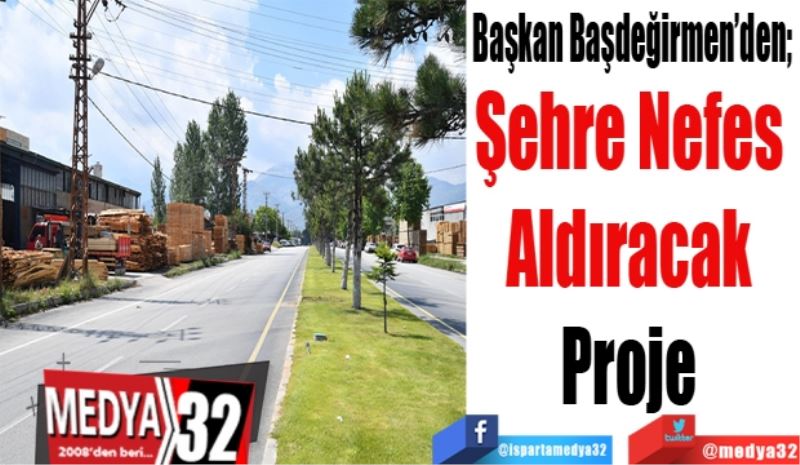 Başkan Başdeğirmen’den; 
Şehre Nefes 
Aldıracak 
Proje 
