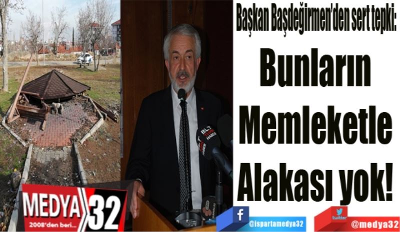 Başkan Başdeğirmen’den sert tepki: 
Bunların 
Memleketle 
Alakası yok! 
