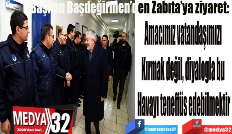 Başkan Başdeğirmen’den Zabıta’ya ziyaret: 
Amacımız vatandaşımızı 
Kırmak değil, diyalogla bu 
Havayı teneffüs edebilmektir
