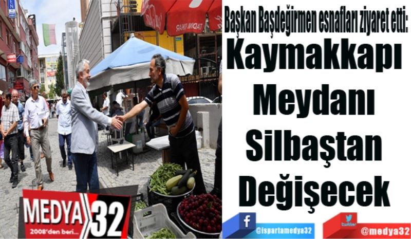 Başkan Başdeğirmen esnafları ziyaret etti: 
Kaymakkapı 
Meydanı 
Silbaştan 
Değişecek 
