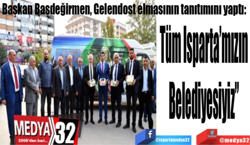 Başkan Başdeğirmen, Gelendost elmasının tanıtımını yaptı: 
Tüm Isparta’mızın 
Belediyesiyiz” 
