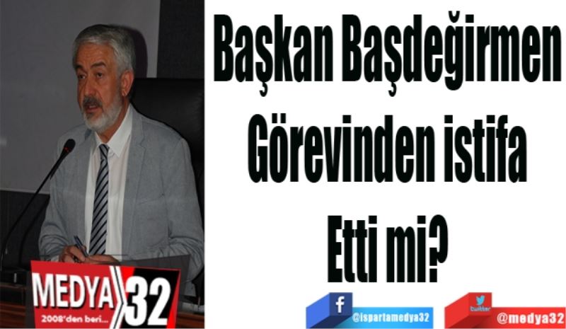 Başkan Başdeğirmen 
Görevinden 
İstifa 
Etti mi? 
