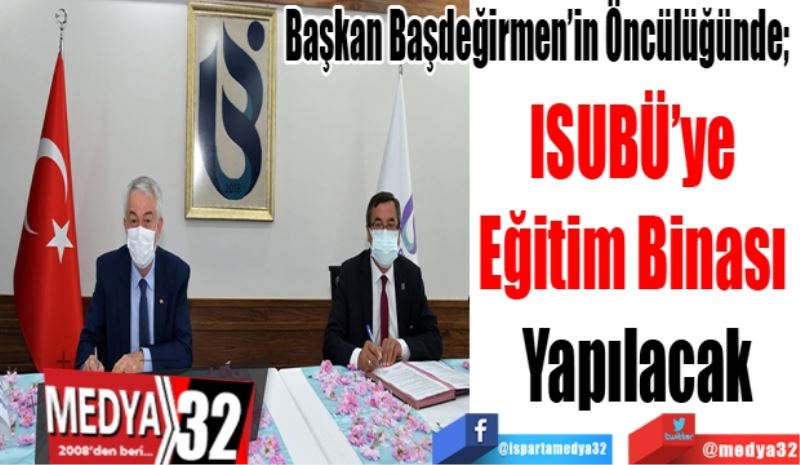 Başkan Başdeğirmen’in Öncülüğünde; 
ISUBÜ’ye 
Eğitim Binası 
Yapılacak 
