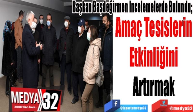 Başkan Başdeğirmen İncelemelerde Bulundu; 
Amaç Tesislerin
Etkinliğini
Artırmak
