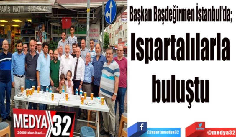 Başkan Başdeğirmen İstanbul’da;  Ispartalılarla 
buluştu 
