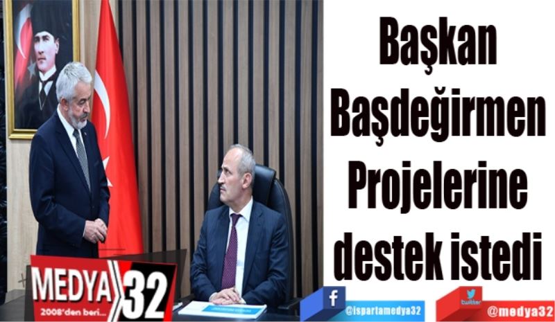 Başkan Başdeğirmen 
Projelerine destek istedi 
