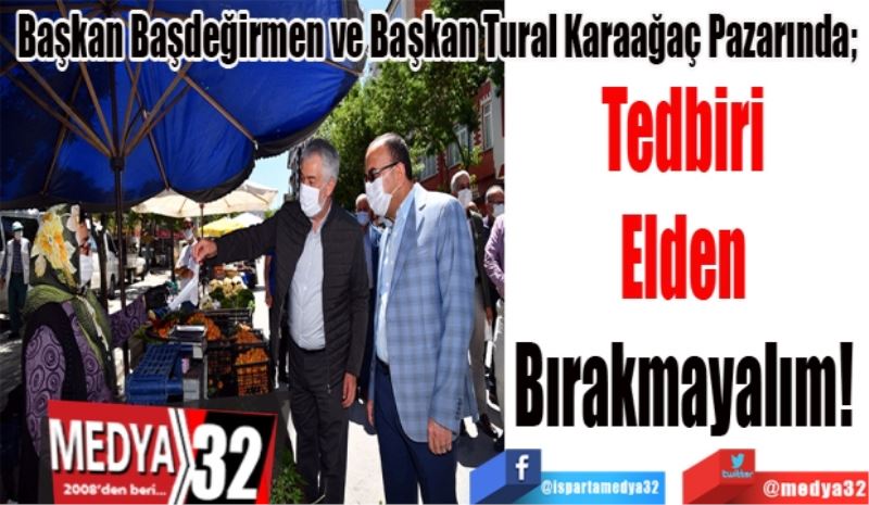 Başkan Başdeğirmen ve Başkan Tural Karaağaç Pazarında; 
Tedbiri 
Elden 
Bırakmayalım! 
