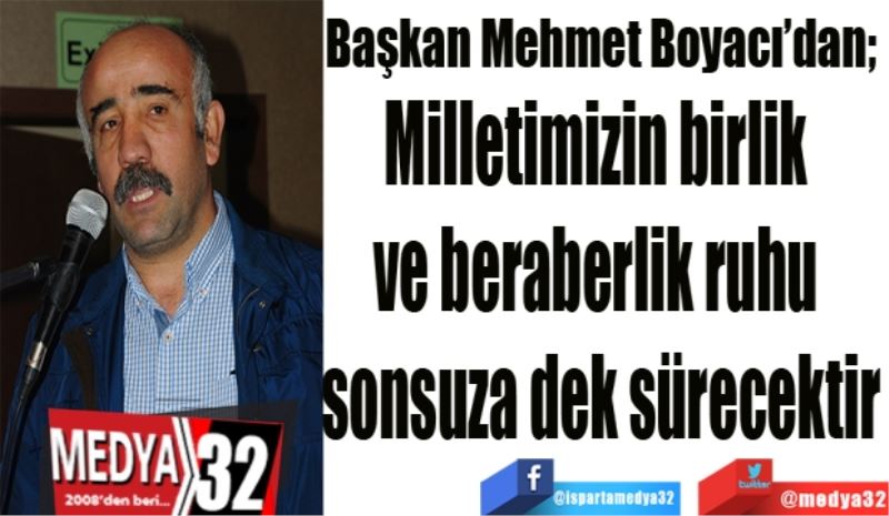 Başkan Mehmet Boyacı’dan; 
Milletimizin birlik 
ve beraberlik ruhu 
sonsuza dek sürecektir
