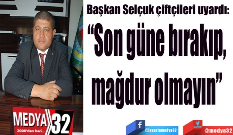 Başkan Selçuk çiftçileri uyardı: 
“Son güne bırakıp, 
mağdur olmayın” 
