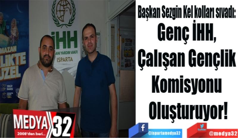   Başkan Sezgin Kel, kolları sıvadı: 
Genç İHH, 
Çalışan Gençlik 
Komisyonu 
Oluşturuyor!
