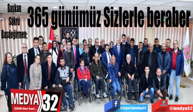 Başkan Şükrü Başdeğirmen; 
365 günümüz 
Sizlerle beraber 
