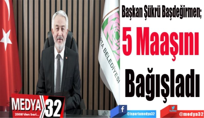 Başkan Şükrü Başdeğirmen; 
5 Maaşını 
Bağışladı
