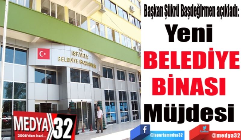 Başkan Şükrü Başdeğirmen açıkladı: 
Yeni 
BELEDİYE
BİNASI 
Müjdesi 
