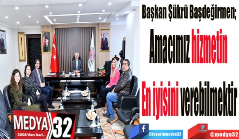 Başkan Şükrü Başdeğirmen, 
Amacımız hizmetin 
En iyisini verebilmektir
