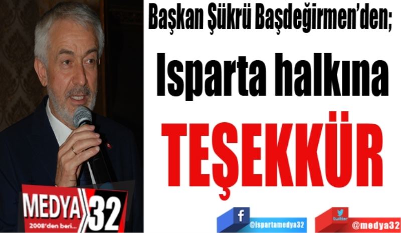 Başkan Şükrü Başdeğirmen’den; 
Isparta halkına 
TEŞEKKÜR 

