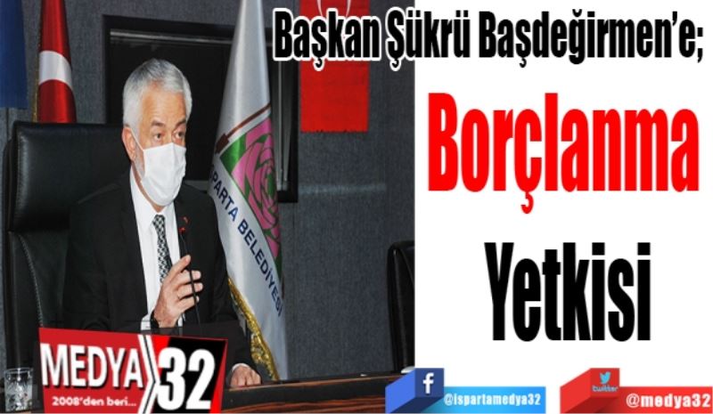 
Başkan Şükrü Başdeğirmen’e; 
Borçlanma 
Yetkisi
