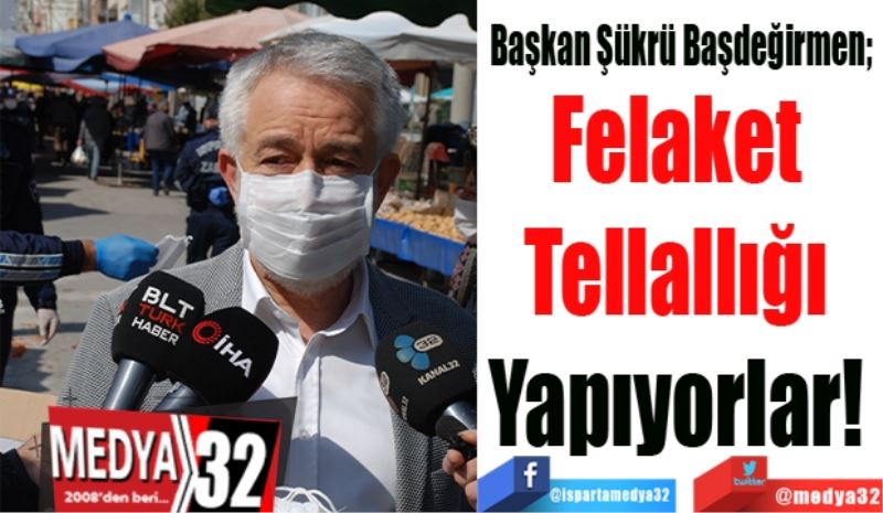 Başkan Şükrü Başdeğirmen; 
Felaket 
Tellallığı 
Yapıyorlar! 
