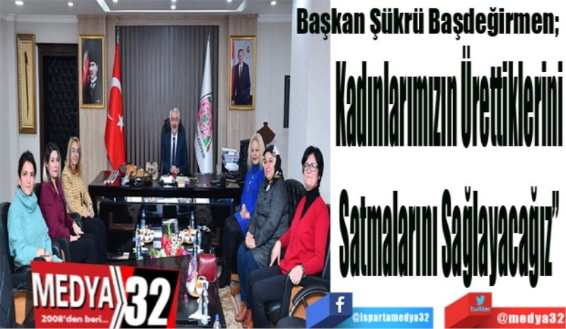 Başkan Şükrü Başdeğirmen; 
Kadınlarımızın Ürettiklerini
Satmalarını Sağlayacağız
