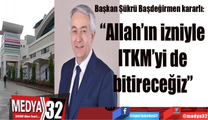 Başkan Şükrü Başdeğirmen kararlı: 
“Allah’ın izniyle 
ITKM’yi de 
bitireceğiz” 

