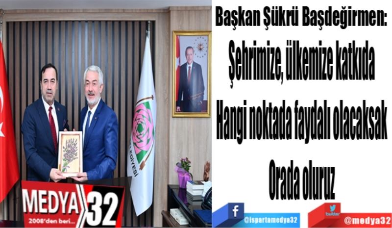 Başkan Şükrü Başdeğirmen: 
Şehrimize, ülkemize katkıda 
Hangi noktada faydalı olacaksak 
Orada oluruz 
