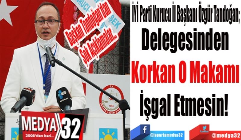 Başkan Tandoğan’dan
Şok Açıklamalar…
İYİ Parti Kurucu İl Başkanı Özgür Tandoğan; 
Delegesinden
Korkan O Makamı
İşgal Etmesin! 
