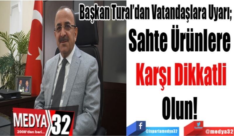 Başkan Tural’dan Vatandaşlara Uyarı; 
Sahte Ürünlere 
Karşı Dikkatli
Olun! 
