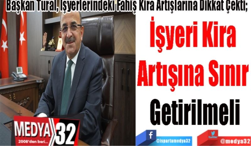 Başkan Tural, İşyerlerindeki Fahiş Kira Artışlarına Dikkat Çekti;    İşyeri Kira 
Artışına Sınır 
Getirilmeli 