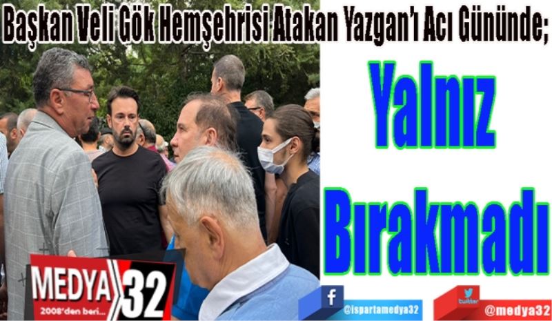 Başkan Veli Gök Hemşehrisi Atakan Yazgan’ı Acı Gününde; 
Yalnız 
Bırakmadı
