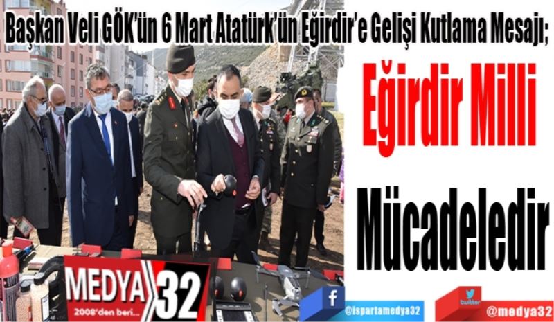 Başkan Veli GÖK’ün 6 Mart Atatürk’ün Eğirdir’e Gelişi Kutlama Mesajı; 
Eğirdir Milli 
Mücadeledir
