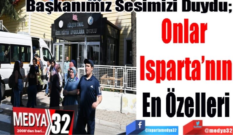 Başkanımız Sesimizi Duydu; 
Onlar 
Isparta’nın
En Özelleri
